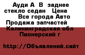 Ауди А4 В5 заднее стекло седан › Цена ­ 2 000 - Все города Авто » Продажа запчастей   . Калининградская обл.,Пионерский г.
